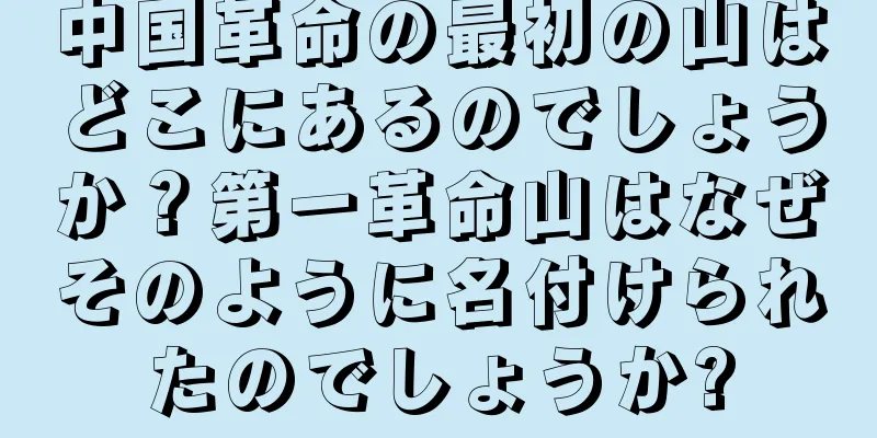 中国革命の最初の山はどこにあるのでしょうか？第一革命山はなぜそのように名付けられたのでしょうか?