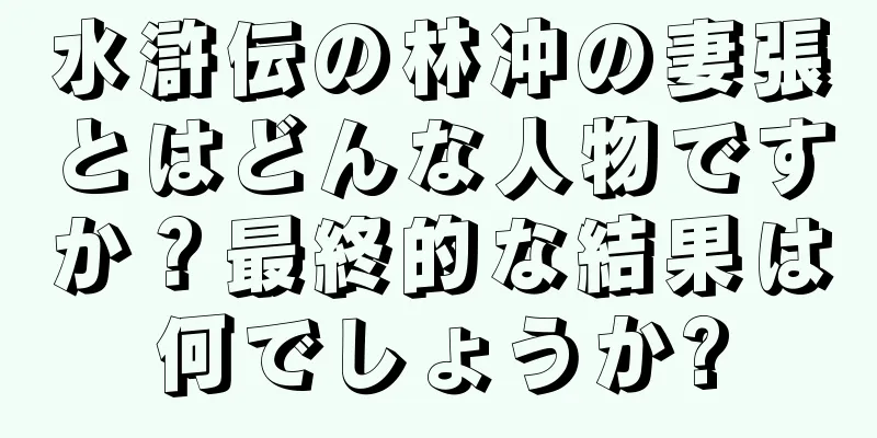 水滸伝の林冲の妻張とはどんな人物ですか？最終的な結果は何でしょうか?