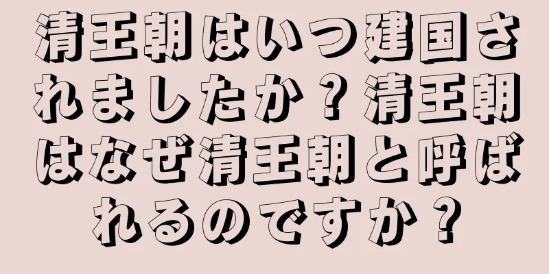 清王朝はいつ建国されましたか？清王朝はなぜ清王朝と呼ばれるのですか？