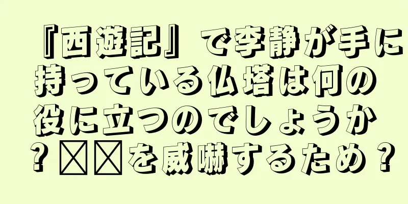 『西遊記』で李静が手に持っている仏塔は何の役に立つのでしょうか？哪吒を威嚇するため？