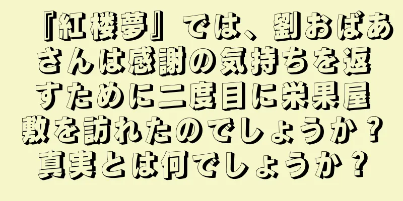 『紅楼夢』では、劉おばあさんは感謝の気持ちを返すために二度目に栄果屋敷を訪れたのでしょうか？真実とは何でしょうか？