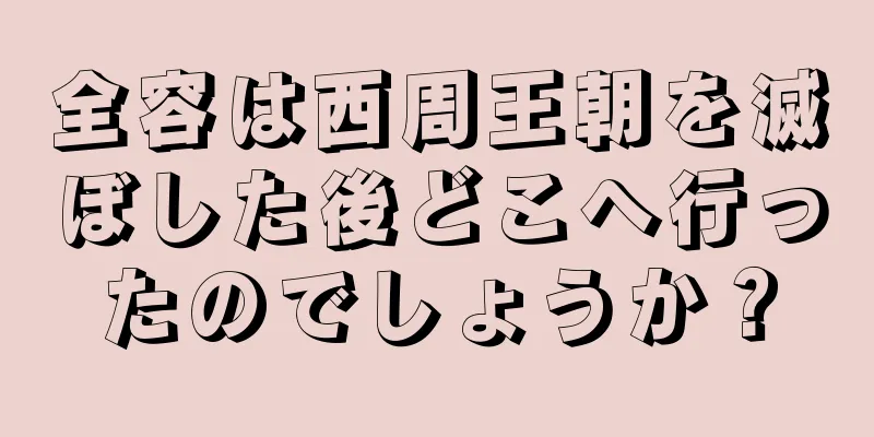 全容は西周王朝を滅ぼした後どこへ行ったのでしょうか？