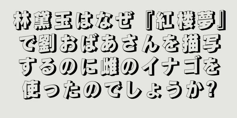 林黛玉はなぜ『紅楼夢』で劉おばあさんを描写するのに雌のイナゴを使ったのでしょうか?