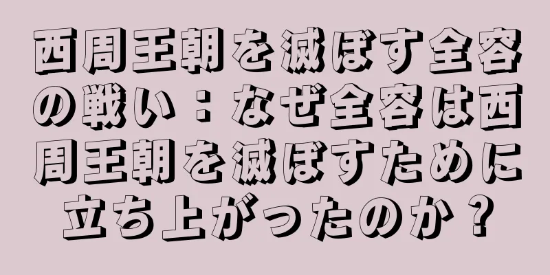 西周王朝を滅ぼす全容の戦い：なぜ全容は西周王朝を滅ぼすために立ち上がったのか？