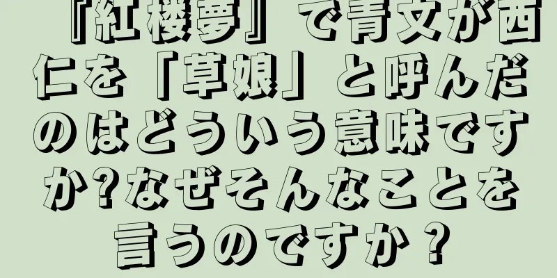 『紅楼夢』で青文が西仁を「草娘」と呼んだのはどういう意味ですか?なぜそんなことを言うのですか？