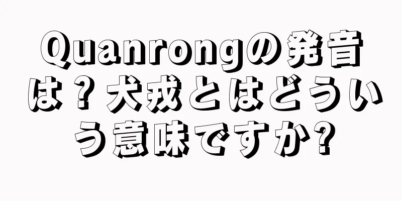 Quanrongの発音は？犬戎とはどういう意味ですか?