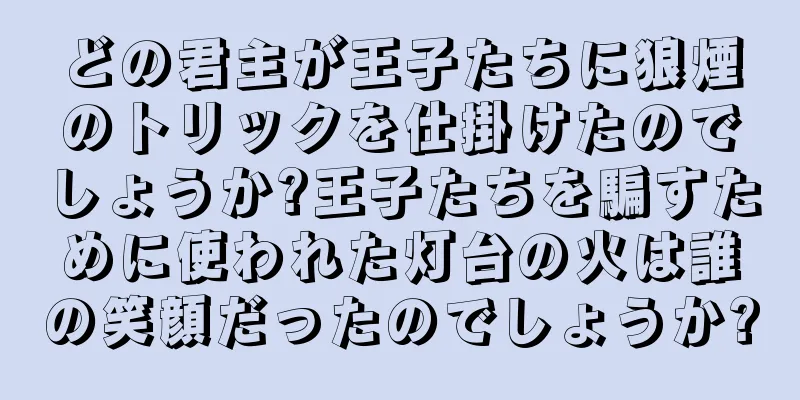 どの君主が王子たちに狼煙のトリックを仕掛けたのでしょうか?王子たちを騙すために使われた灯台の火は誰の笑顔だったのでしょうか?