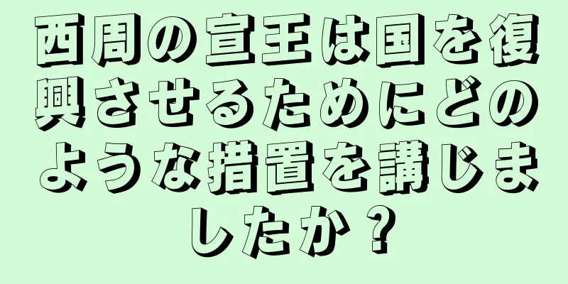 西周の宣王は国を復興させるためにどのような措置を講じましたか？