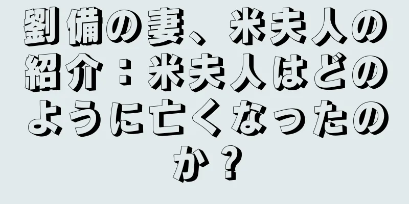 劉備の妻、米夫人の紹介：米夫人はどのように亡くなったのか？