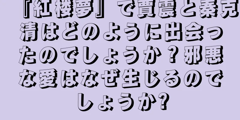 『紅楼夢』で賈震と秦克清はどのように出会ったのでしょうか？邪悪な愛はなぜ生じるのでしょうか?