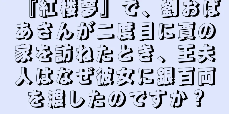 『紅楼夢』で、劉おばあさんが二度目に賈の家を訪ねたとき、王夫人はなぜ彼女に銀百両を渡したのですか？