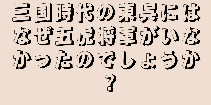 三国時代の東呉にはなぜ五虎将軍がいなかったのでしょうか？