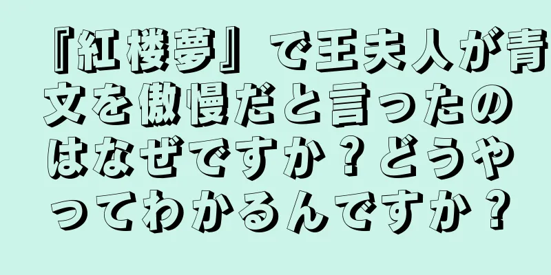 『紅楼夢』で王夫人が青文を傲慢だと言ったのはなぜですか？どうやってわかるんですか？