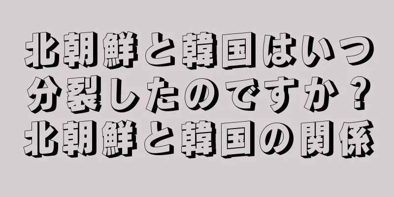 北朝鮮と韓国はいつ分裂したのですか？北朝鮮と韓国の関係