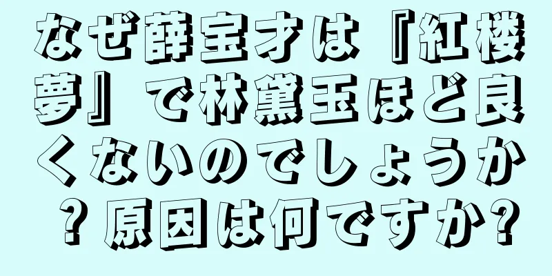 なぜ薛宝才は『紅楼夢』で林黛玉ほど良くないのでしょうか？原因は何ですか?