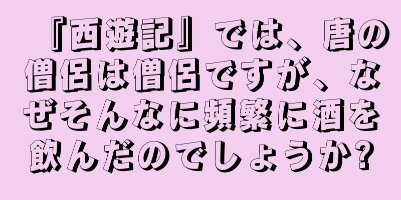 『西遊記』では、唐の僧侶は僧侶ですが、なぜそんなに頻繁に酒を飲んだのでしょうか?