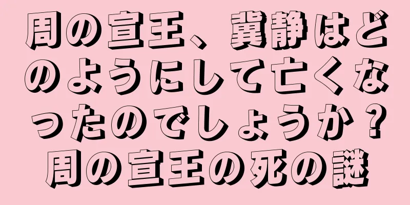 周の宣王、冀静はどのようにして亡くなったのでしょうか？周の宣王の死の謎