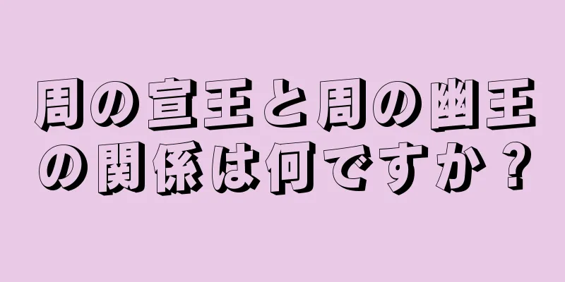 周の宣王と周の幽王の関係は何ですか？