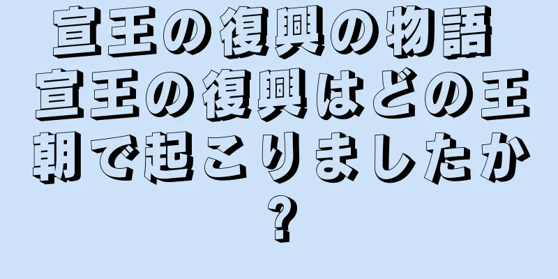 宣王の復興の物語 宣王の復興はどの王朝で起こりましたか?