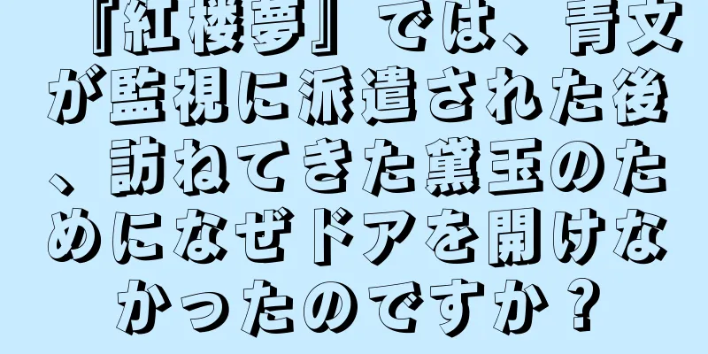 『紅楼夢』では、青文が監視に派遣された後、訪ねてきた黛玉のためになぜドアを開けなかったのですか？
