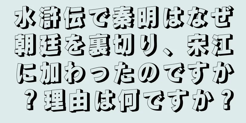 水滸伝で秦明はなぜ朝廷を裏切り、宋江に加わったのですか？理由は何ですか？
