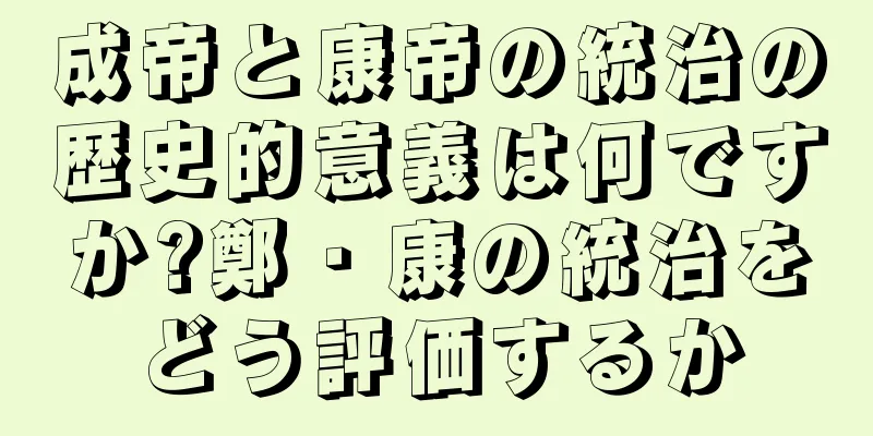 成帝と康帝の統治の歴史的意義は何ですか?鄭・康の統治をどう評価するか