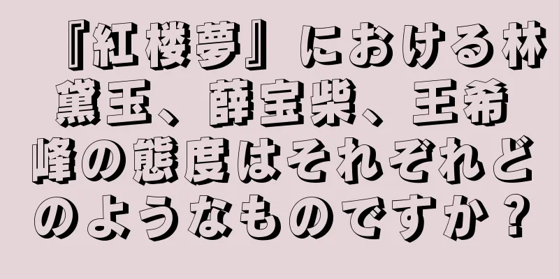 『紅楼夢』における林黛玉、薛宝柴、王希峰の態度はそれぞれどのようなものですか？