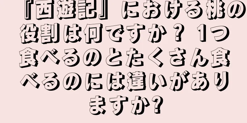『西遊記』における桃の役割は何ですか？ 1つ食べるのとたくさん食べるのには違いがありますか?