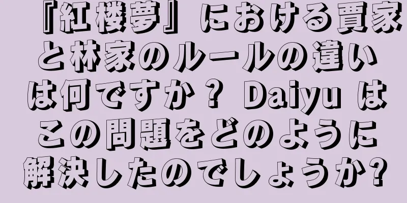 『紅楼夢』における賈家と林家のルールの違いは何ですか？ Daiyu はこの問題をどのように解決したのでしょうか?
