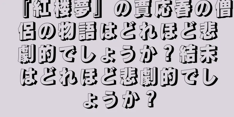 『紅楼夢』の賈応春の僧侶の物語はどれほど悲劇的でしょうか？結末はどれほど悲劇的でしょうか？