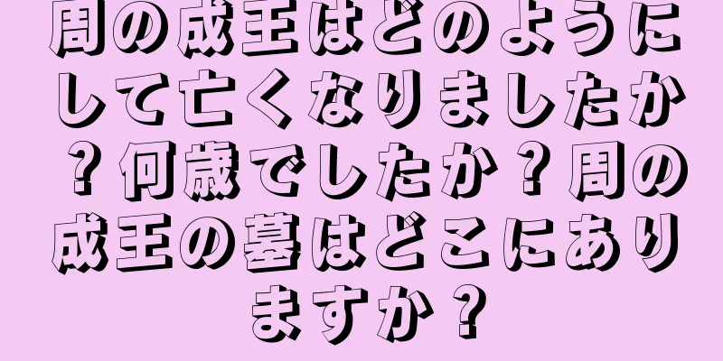 周の成王はどのようにして亡くなりましたか？何歳でしたか？周の成王の墓はどこにありますか？