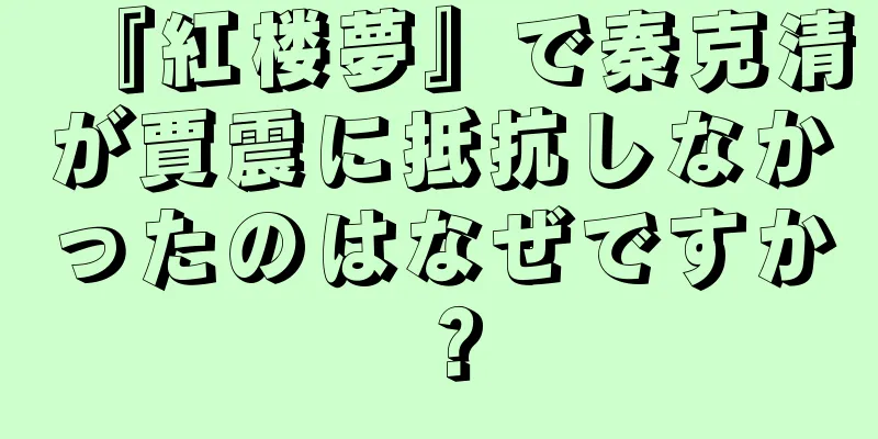 『紅楼夢』で秦克清が賈震に抵抗しなかったのはなぜですか？