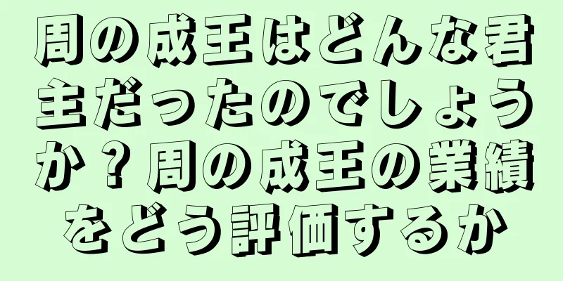 周の成王はどんな君主だったのでしょうか？周の成王の業績をどう評価するか