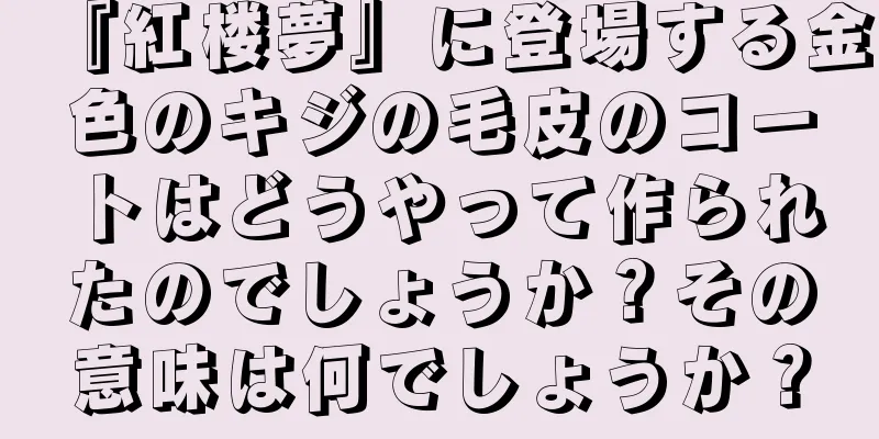『紅楼夢』に登場する金色のキジの毛皮のコートはどうやって作られたのでしょうか？その意味は何でしょうか？