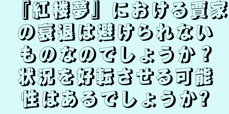 『紅楼夢』における賈家の衰退は避けられないものなのでしょうか？状況を好転させる可能性はあるでしょうか?