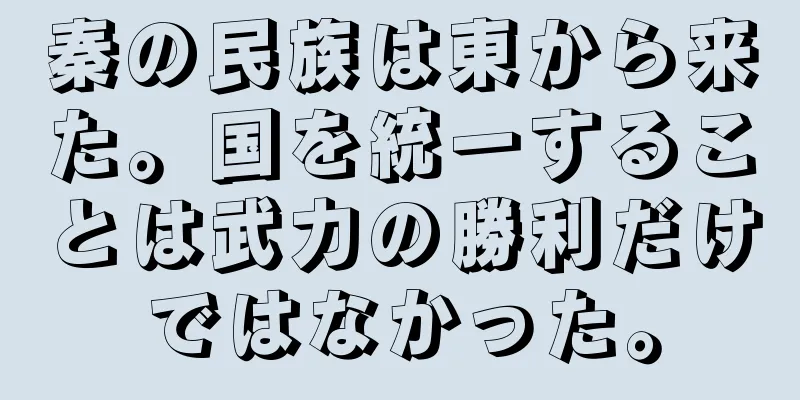 秦の民族は東から来た。国を統一することは武力の勝利だけではなかった。