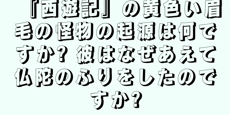 『西遊記』の黄色い眉毛の怪物の起源は何ですか? 彼はなぜあえて仏陀のふりをしたのですか?