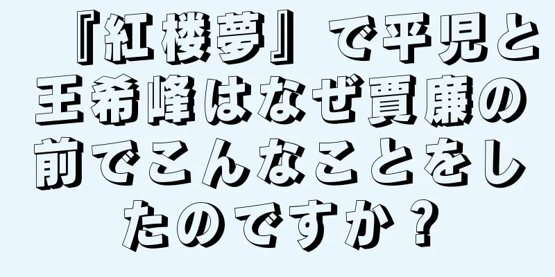 『紅楼夢』で平児と王希峰はなぜ賈廉の前でこんなことをしたのですか？