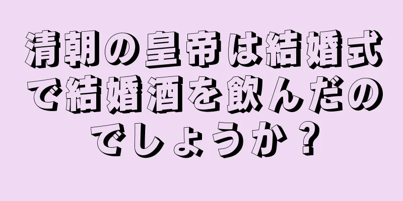 清朝の皇帝は結婚式で結婚酒を飲んだのでしょうか？