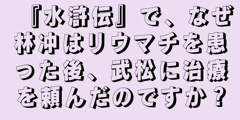 『水滸伝』で、なぜ林冲はリウマチを患った後、武松に治療を頼んだのですか？