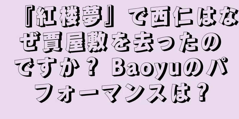 『紅楼夢』で西仁はなぜ賈屋敷を去ったのですか？ Baoyuのパフォーマンスは？