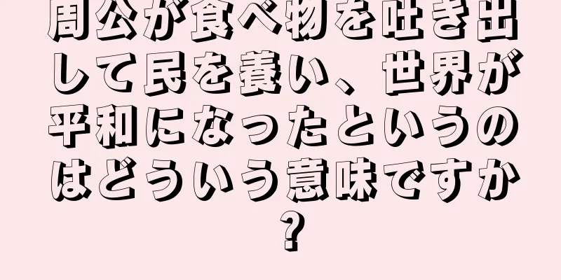 周公が食べ物を吐き出して民を養い、世界が平和になったというのはどういう意味ですか？