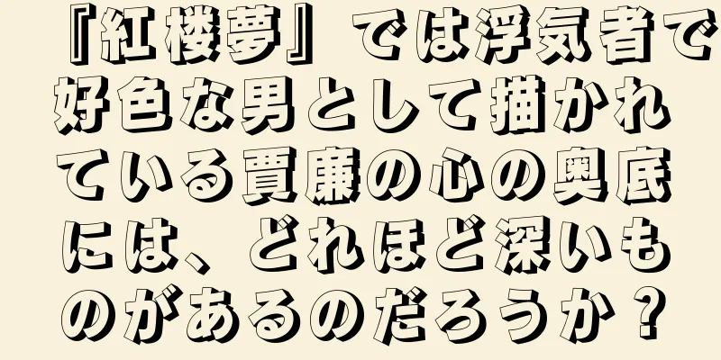 『紅楼夢』では浮気者で好色な男として描かれている賈廉の心の奥底には、どれほど深いものがあるのだろうか？