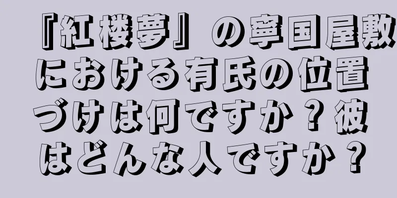 『紅楼夢』の寧国屋敷における有氏の位置づけは何ですか？彼はどんな人ですか？