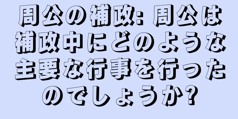 周公の補政: 周公は補政中にどのような主要な行事を行ったのでしょうか?