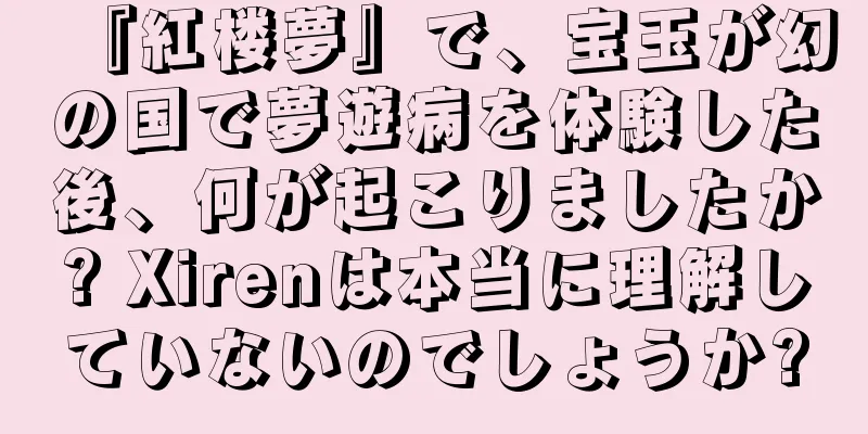 『紅楼夢』で、宝玉が幻の国で夢遊病を体験した後、何が起こりましたか? Xirenは本当に理解していないのでしょうか?