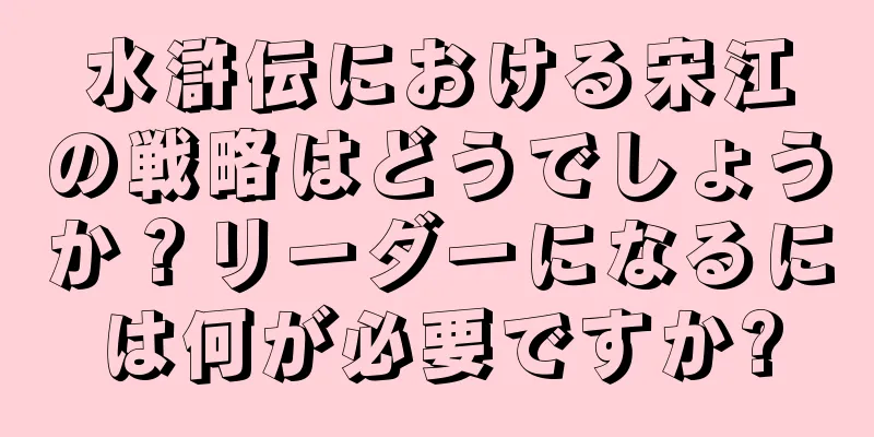 水滸伝における宋江の戦略はどうでしょうか？リーダーになるには何が必要ですか?
