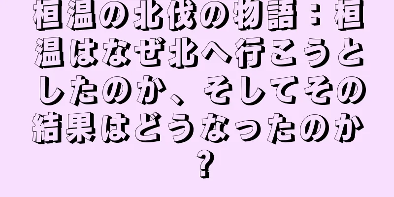 桓温の北伐の物語：桓温はなぜ北へ行こうとしたのか、そしてその結果はどうなったのか？