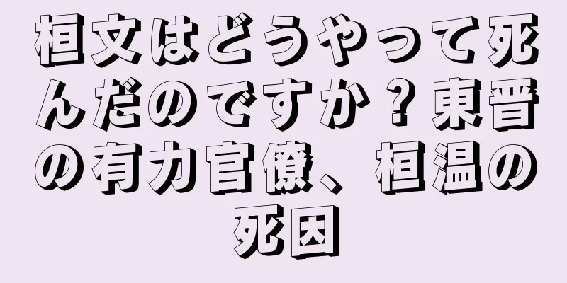 桓文はどうやって死んだのですか？東晋の有力官僚、桓温の死因