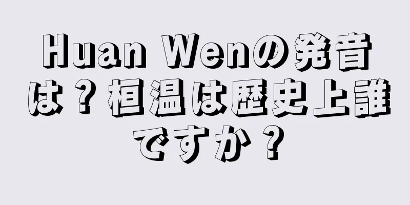 Huan Wenの発音は？桓温は歴史上誰ですか？